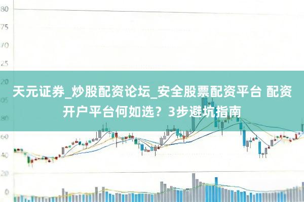 天元证券_炒股配资论坛_安全股票配资平台 配资开户平台何如选？3步避坑指南