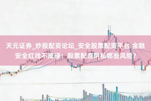 天元证券_炒股配资论坛_安全股票配资平台 金融安全红线不成碰：股票配资阴私哪些风险？