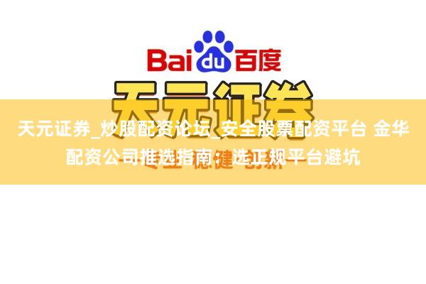 天元证券_炒股配资论坛_安全股票配资平台 金华配资公司推选指南：选正规平台避坑