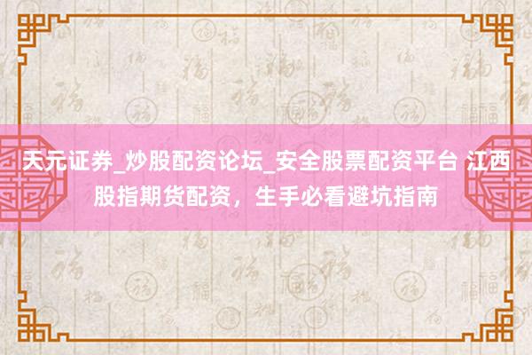 天元证券_炒股配资论坛_安全股票配资平台 江西股指期货配资，生手必看避坑指南