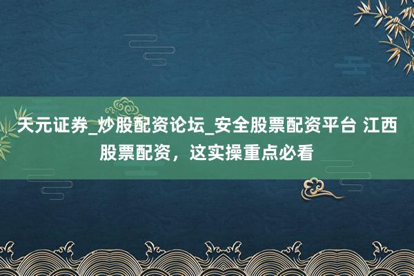 天元证券_炒股配资论坛_安全股票配资平台 江西股票配资，这实操重点必看