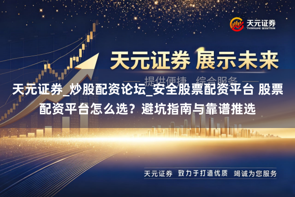 天元证券_炒股配资论坛_安全股票配资平台 股票配资平台怎么选？避坑指南与靠谱推选