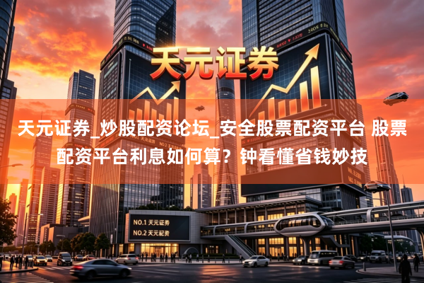 天元证券_炒股配资论坛_安全股票配资平台 股票配资平台利息如何算？钟看懂省钱妙技