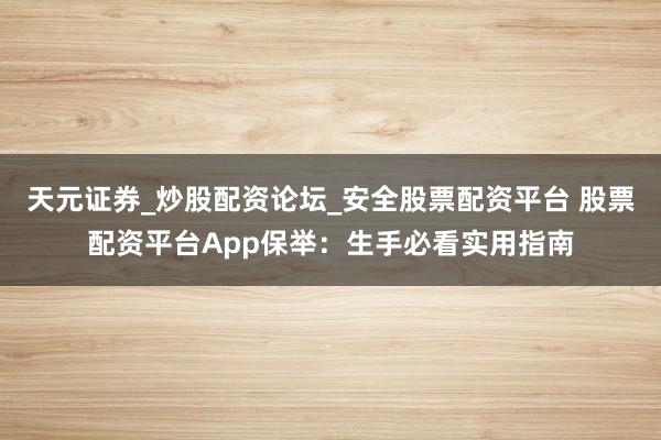 天元证券_炒股配资论坛_安全股票配资平台 股票配资平台App保举：生手必看实用指南