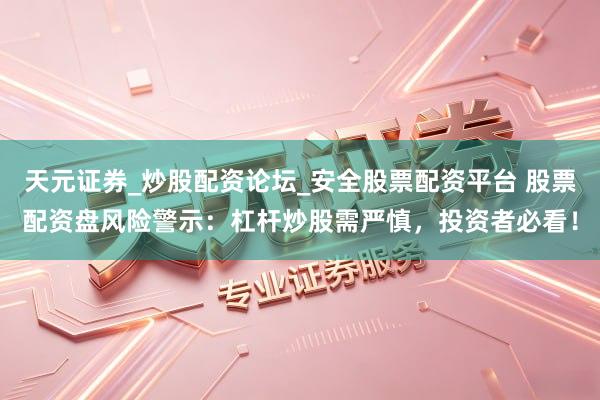 天元证券_炒股配资论坛_安全股票配资平台 股票配资盘风险警示：杠杆炒股需严慎，投资者必看！