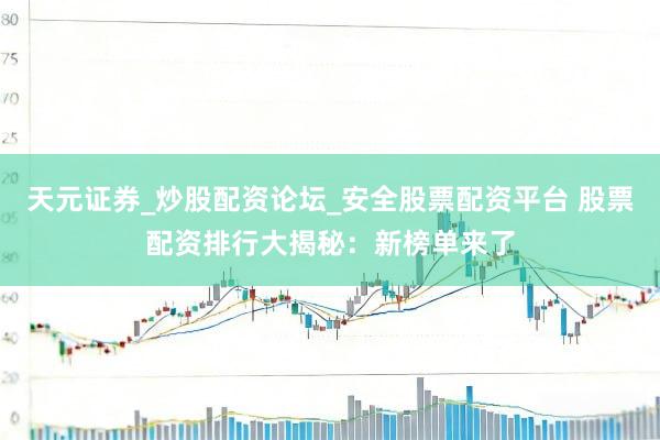 天元证券_炒股配资论坛_安全股票配资平台 股票配资排行大揭秘：新榜单来了
