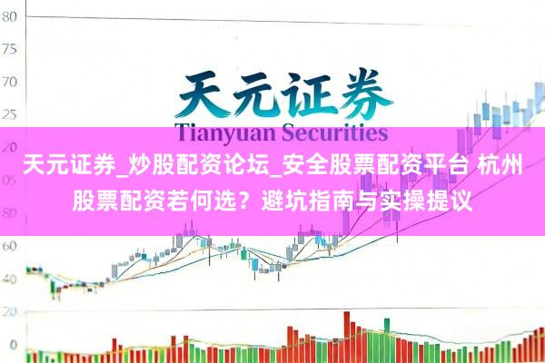 天元证券_炒股配资论坛_安全股票配资平台 杭州股票配资若何选？避坑指南与实操提议