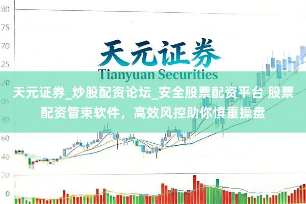 天元证券_炒股配资论坛_安全股票配资平台 股票配资管束软件，高效风控助你慎重操盘