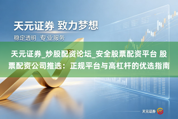天元证券_炒股配资论坛_安全股票配资平台 股票配资公司推选：正规平台与高杠杆的优选指南