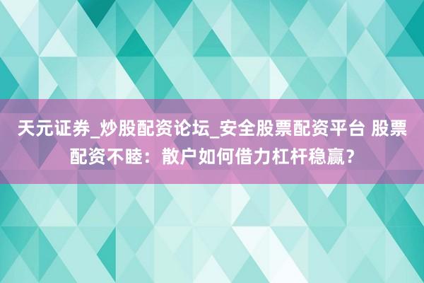 天元证券_炒股配资论坛_安全股票配资平台 股票配资不睦：散户如何借力杠杆稳赢？