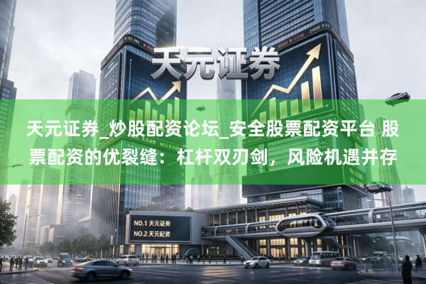 天元证券_炒股配资论坛_安全股票配资平台 股票配资的优裂缝：杠杆双刃剑，风险机遇并存