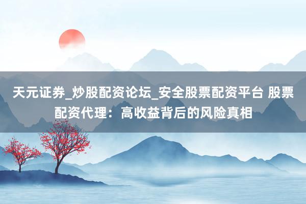 天元证券_炒股配资论坛_安全股票配资平台 股票配资代理：高收益背后的风险真相