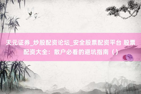 天元证券_炒股配资论坛_安全股票配资平台 股票配资大全：散户必看的避坑指南（）