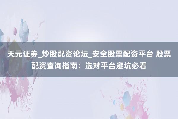天元证券_炒股配资论坛_安全股票配资平台 股票配资查询指南：选对平台避坑必看