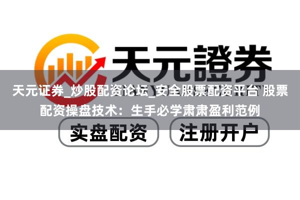 天元证券_炒股配资论坛_安全股票配资平台 股票配资操盘技术：生手必学肃肃盈利范例