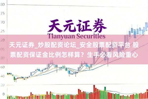 天元证券_炒股配资论坛_安全股票配资平台 股票配资保证金比例怎样算？生手必看风险重心