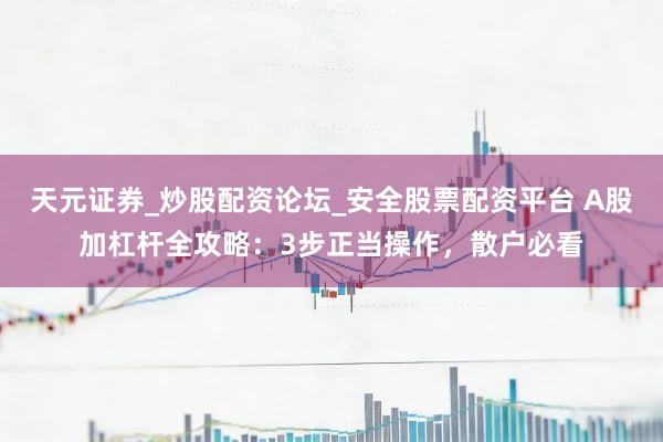 天元证券_炒股配资论坛_安全股票配资平台 A股加杠杆全攻略：3步正当操作，散户必看