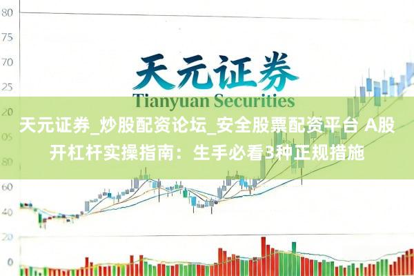 天元证券_炒股配资论坛_安全股票配资平台 A股开杠杆实操指南：生手必看3种正规措施