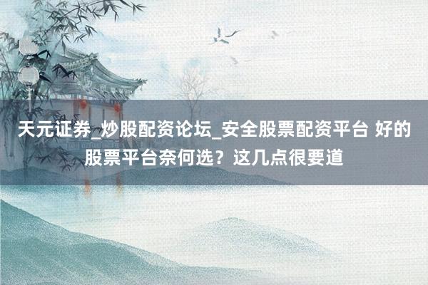 天元证券_炒股配资论坛_安全股票配资平台 好的股票平台奈何选？这几点很要道