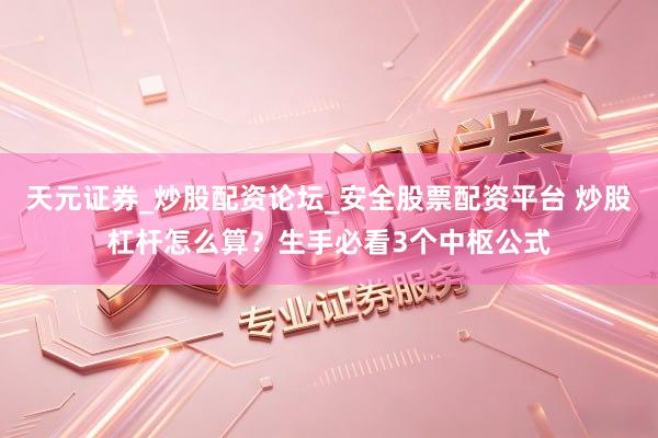 天元证券_炒股配资论坛_安全股票配资平台 炒股杠杆怎么算？生手必看3个中枢公式