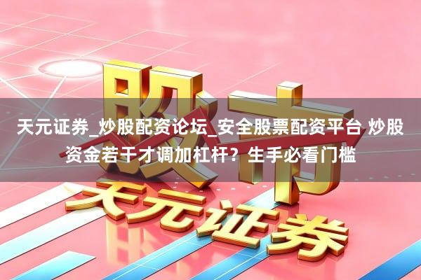 天元证券_炒股配资论坛_安全股票配资平台 炒股资金若干才调加杠杆？生手必看门槛