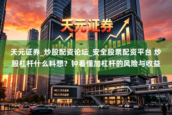 天元证券_炒股配资论坛_安全股票配资平台 炒股杠杆什么料想？钟看懂加杠杆的风险与收益