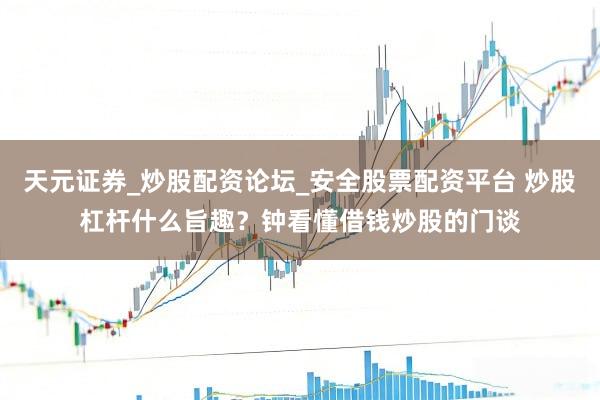 天元证券_炒股配资论坛_安全股票配资平台 炒股杠杆什么旨趣？钟看懂借钱炒股的门谈