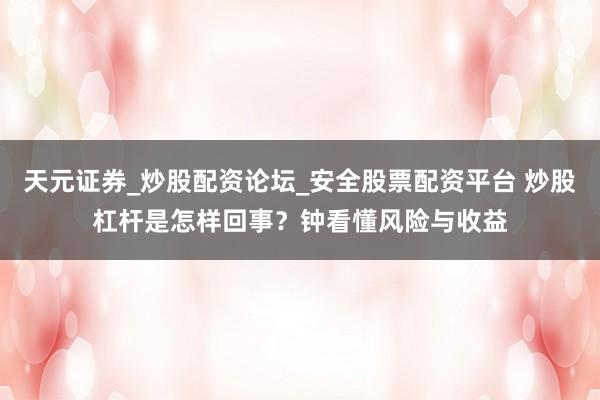 天元证券_炒股配资论坛_安全股票配资平台 炒股杠杆是怎样回事？钟看懂风险与收益