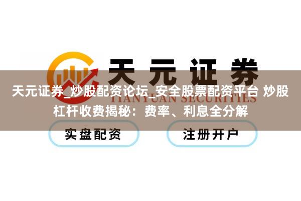 天元证券_炒股配资论坛_安全股票配资平台 炒股杠杆收费揭秘：费率、利息全分解