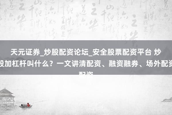 天元证券_炒股配资论坛_安全股票配资平台 炒股加杠杆叫什么？一文讲清配资、融资融券、场外配资
