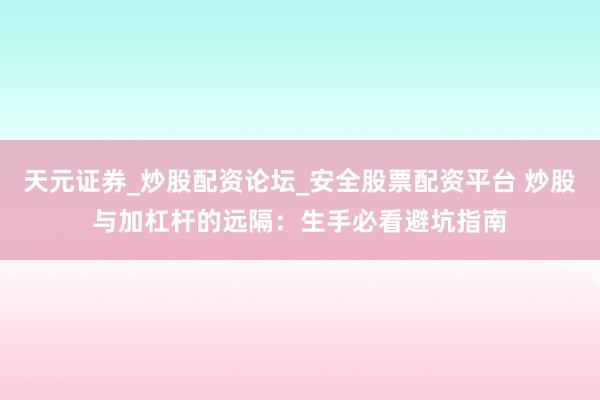 天元证券_炒股配资论坛_安全股票配资平台 炒股与加杠杆的远隔：生手必看避坑指南