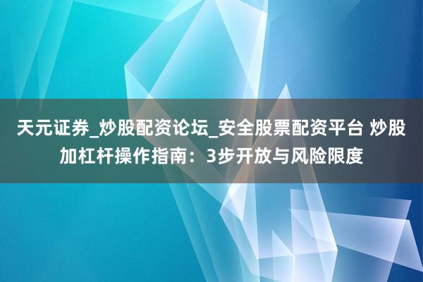 天元证券_炒股配资论坛_安全股票配资平台 炒股加杠杆操作指南：3步开放与风险限度