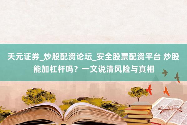 天元证券_炒股配资论坛_安全股票配资平台 炒股能加杠杆吗？一文说清风险与真相