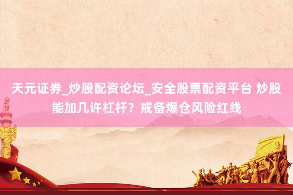 天元证券_炒股配资论坛_安全股票配资平台 炒股能加几许杠杆？戒备爆仓风险红线