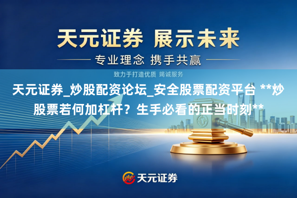 天元证券_炒股配资论坛_安全股票配资平台 **炒股票若何加杠杆？生手必看的正当时刻**