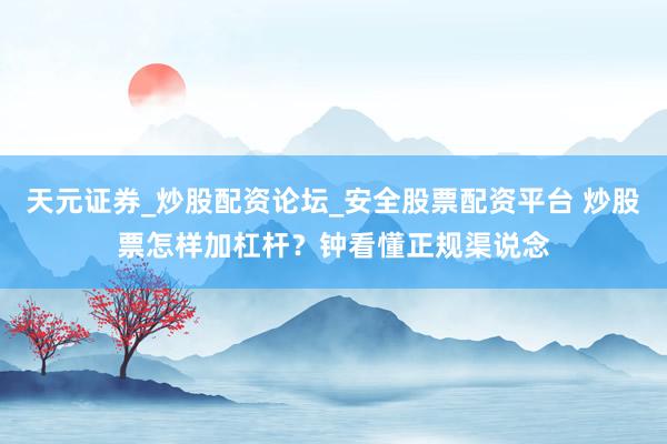 天元证券_炒股配资论坛_安全股票配资平台 炒股票怎样加杠杆？钟看懂正规渠说念