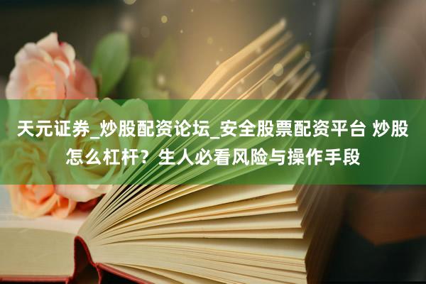 天元证券_炒股配资论坛_安全股票配资平台 炒股怎么杠杆？生人必看风险与操作手段
