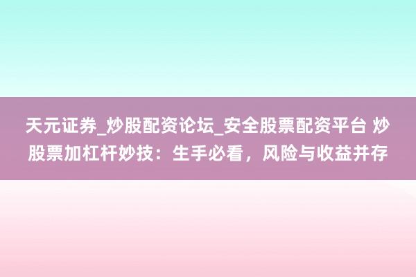 天元证券_炒股配资论坛_安全股票配资平台 炒股票加杠杆妙技：生手必看，风险与收益并存
