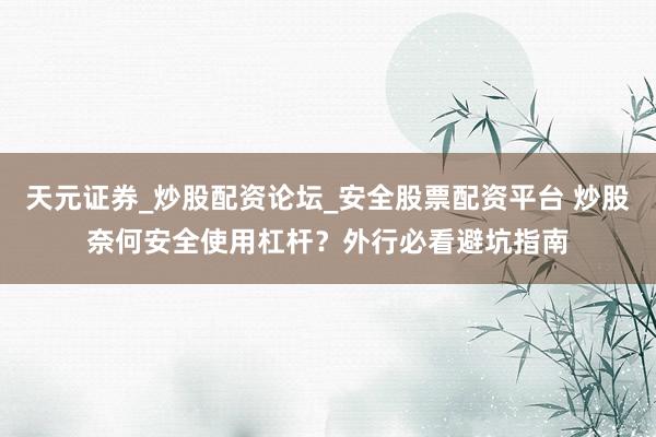 天元证券_炒股配资论坛_安全股票配资平台 炒股奈何安全使用杠杆？外行必看避坑指南