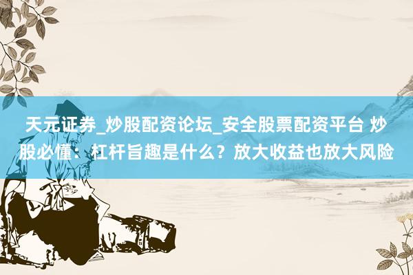 天元证券_炒股配资论坛_安全股票配资平台 炒股必懂：杠杆旨趣是什么？放大收益也放大风险