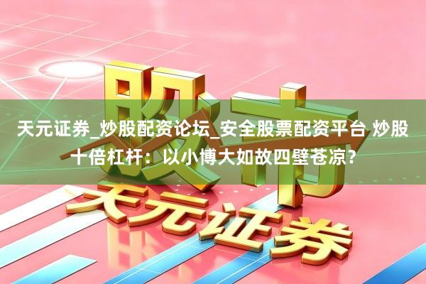 天元证券_炒股配资论坛_安全股票配资平台 炒股十倍杠杆：以小博大如故四壁苍凉？