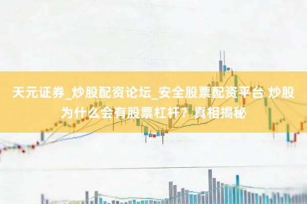 天元证券_炒股配资论坛_安全股票配资平台 炒股为什么会有股票杠杆？真相揭秘
