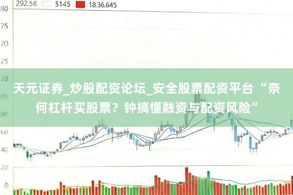 天元证券_炒股配资论坛_安全股票配资平台 “奈何杠杆买股票？钟搞懂融资与配资风险”
