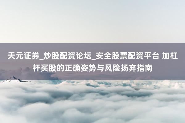天元证券_炒股配资论坛_安全股票配资平台 加杠杆买股的正确姿势与风险扬弃指南