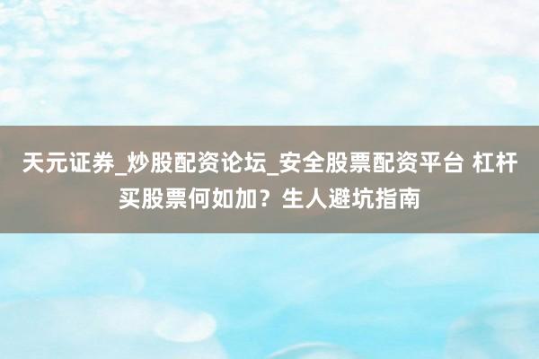 天元证券_炒股配资论坛_安全股票配资平台 杠杆买股票何如加？生人避坑指南