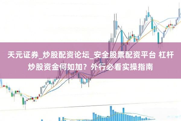 天元证券_炒股配资论坛_安全股票配资平台 杠杆炒股资金何如加？外行必看实操指南