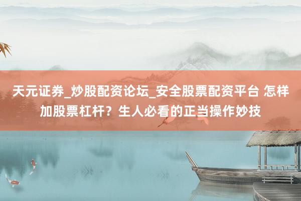 天元证券_炒股配资论坛_安全股票配资平台 怎样加股票杠杆？生人必看的正当操作妙技