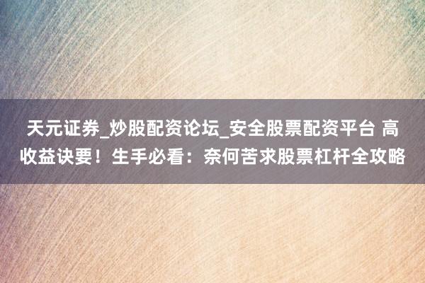 天元证券_炒股配资论坛_安全股票配资平台 高收益诀要！生手必看：奈何苦求股票杠杆全攻略