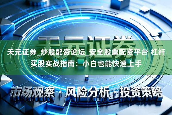 天元证券_炒股配资论坛_安全股票配资平台 杠杆买股实战指南：小白也能快速上手