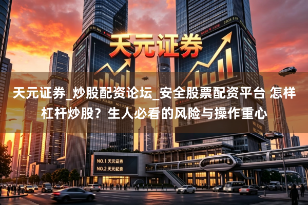 天元证券_炒股配资论坛_安全股票配资平台 怎样杠杆炒股？生人必看的风险与操作重心